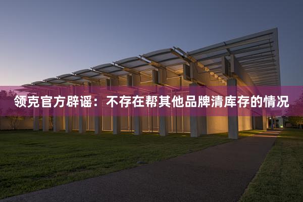 领克官方辟谣：不存在帮其他品牌清库存的情况