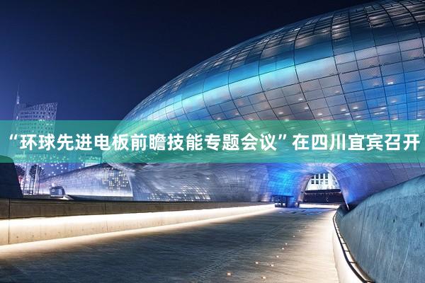 “环球先进电板前瞻技能专题会议”在四川宜宾召开