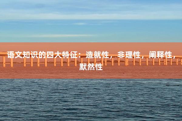 语文知识的四大特征：造就性，非理性，阐释性，默然性