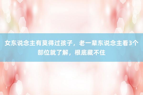 女东说念主有莫得过孩子，老一辈东说念主看3个部位就了解，根底藏不住