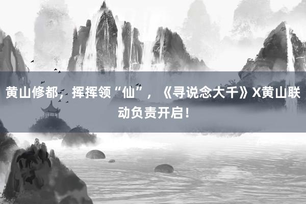 黄山修都，挥挥领“仙”，《寻说念大千》X黄山联动负责开启！