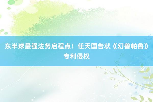 东半球最强法务启程点！任天国告状《幻兽帕鲁》专利侵权