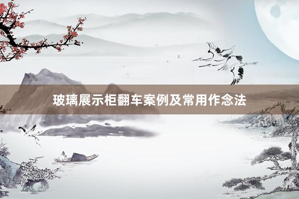 玻璃展示柜翻车案例及常用作念法