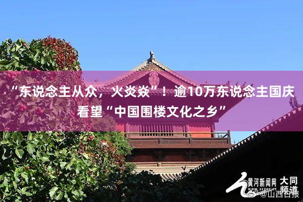 “东说念主从众，火炎焱”！逾10万东说念主国庆看望“中国围楼文化之乡”