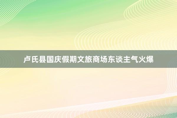 卢氏县国庆假期文旅商场东谈主气火爆