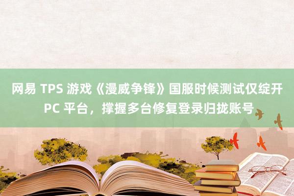 网易 TPS 游戏《漫威争锋》国服时候测试仅绽开 PC 平台，撑握多台修复登录归拢账号