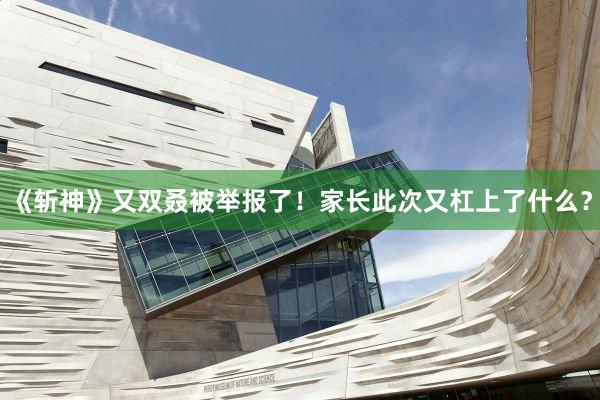 《斩神》又双叒被举报了！家长此次又杠上了什么？