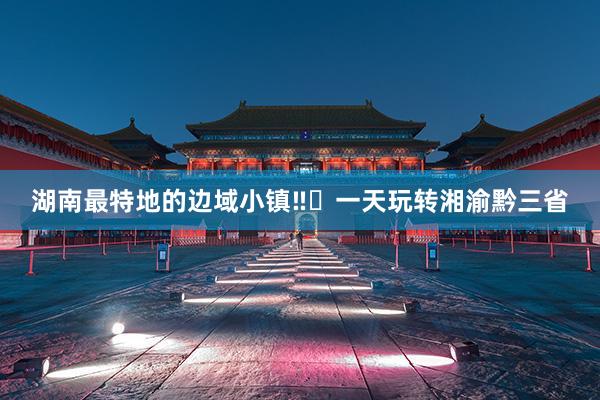 湖南最特地的边域小镇‼️一天玩转湘渝黔三省