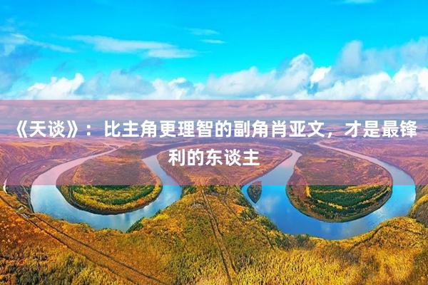 《天谈》：比主角更理智的副角肖亚文，才是最锋利的东谈主