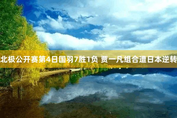 北极公开赛第4日国羽7胜1负 贾一凡组合遭日本逆转