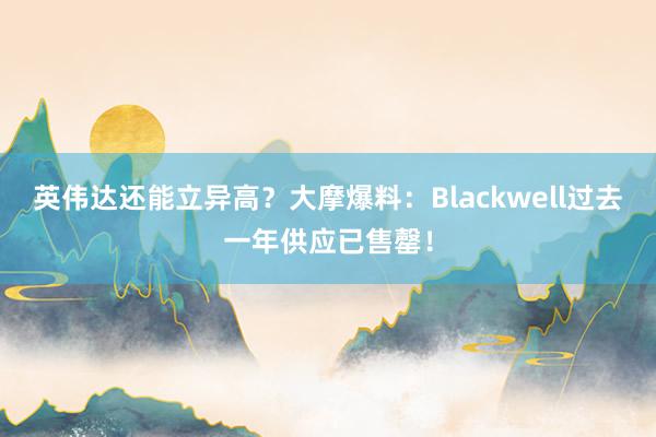 英伟达还能立异高？大摩爆料：Blackwell过去一年供应已售罄！