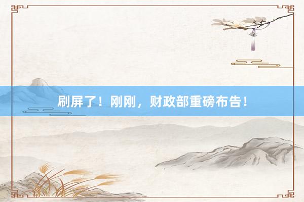 刷屏了！刚刚，财政部重磅布告！