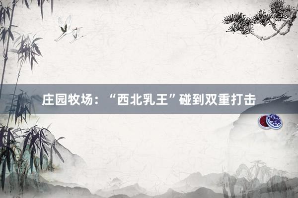 庄园牧场：“西北乳王”碰到双重打击