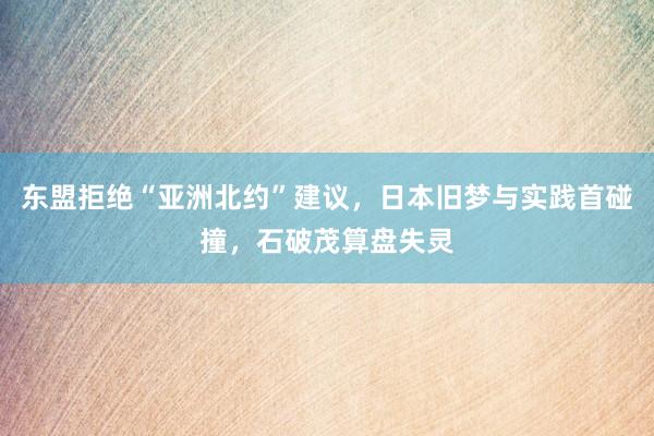 东盟拒绝“亚洲北约”建议，日本旧梦与实践首碰撞，石破茂算盘失灵