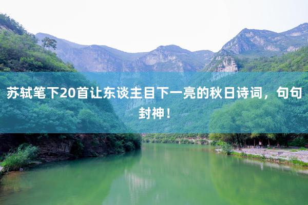 苏轼笔下20首让东谈主目下一亮的秋日诗词，句句封神！