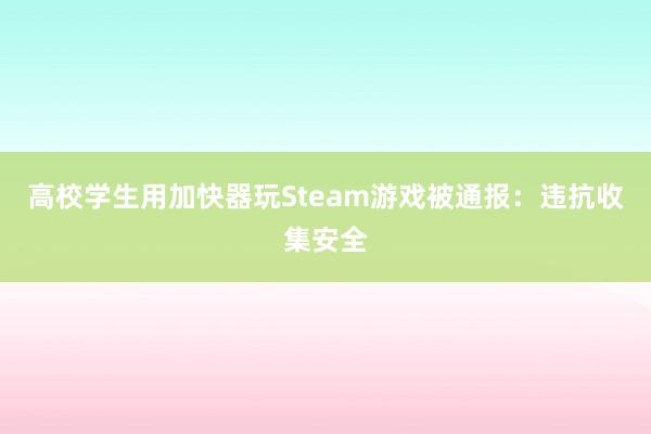 高校学生用加快器玩Steam游戏被通报：违抗收集安全