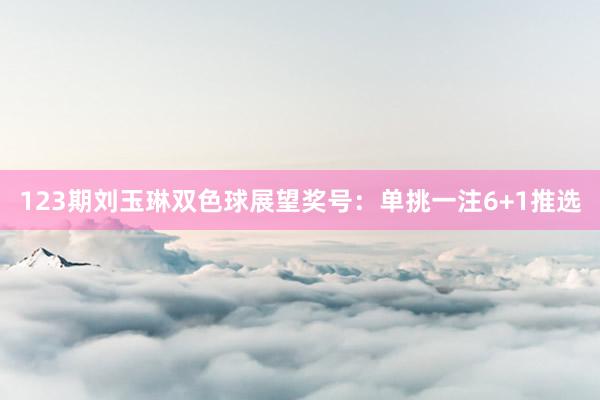 123期刘玉琳双色球展望奖号：单挑一注6+1推选