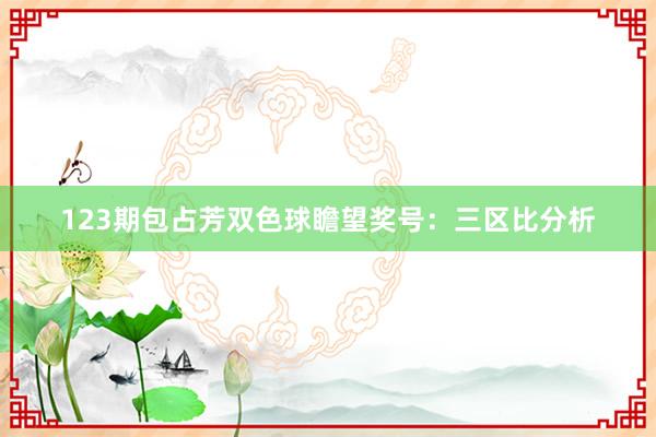 123期包占芳双色球瞻望奖号：三区比分析