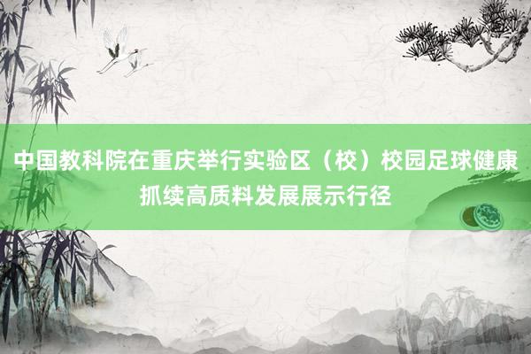 中国教科院在重庆举行实验区（校）校园足球健康抓续高质料发展展示行径