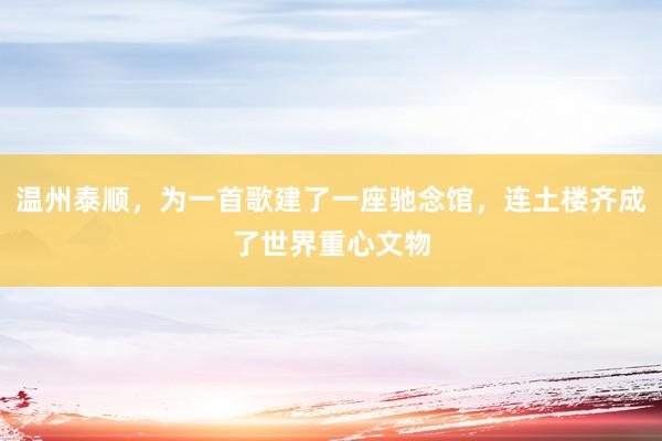 温州泰顺，为一首歌建了一座驰念馆，连土楼齐成了世界重心文物