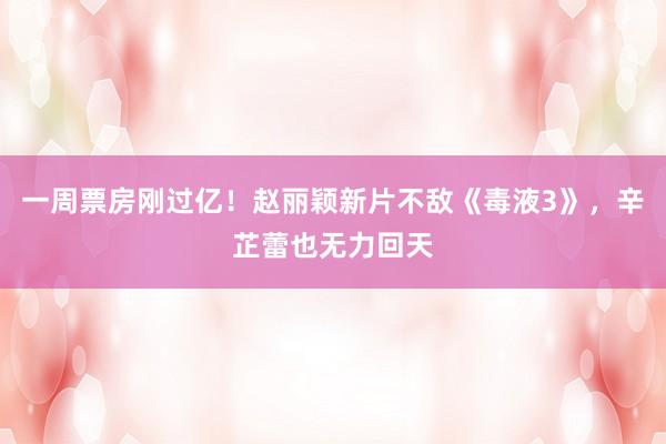 一周票房刚过亿！赵丽颖新片不敌《毒液3》，辛芷蕾也无力回天