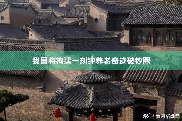 我国将构建一刻钟养老奇迹破钞圈