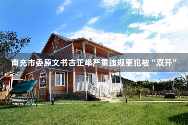 南充市委原文书古正举严重违规罪犯被“双开”