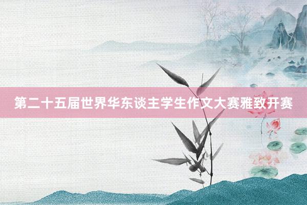 第二十五届世界华东谈主学生作文大赛雅致开赛