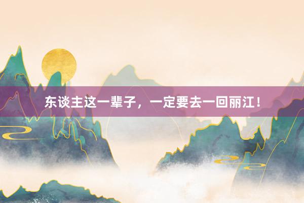 东谈主这一辈子，一定要去一回丽江！