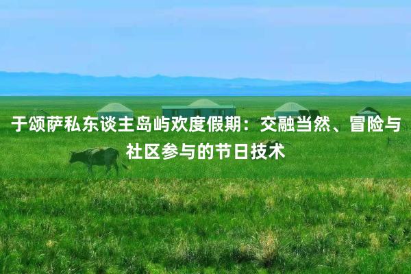 于颂萨私东谈主岛屿欢度假期：交融当然、冒险与社区参与的节日技术