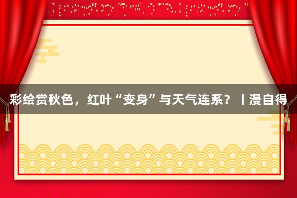 彩绘赏秋色，红叶“变身”与天气连系？丨漫自得