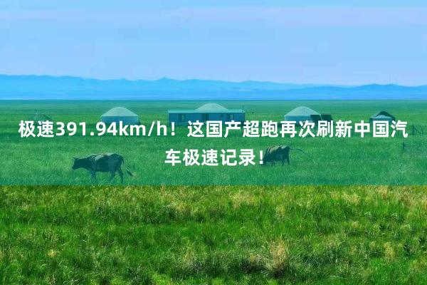 极速391.94km/h！这国产超跑再次刷新中国汽车极速记录！