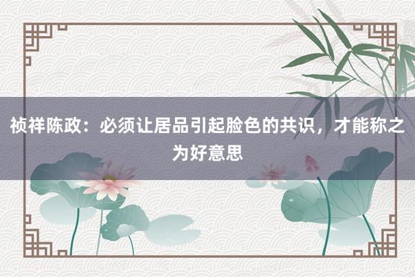 祯祥陈政：必须让居品引起脸色的共识，才能称之为好意思