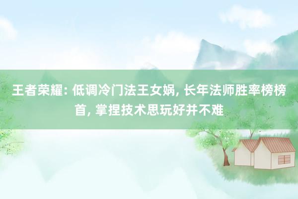 王者荣耀: 低调冷门法王女娲, 长年法师胜率榜榜首, 掌捏技术思玩好并不难