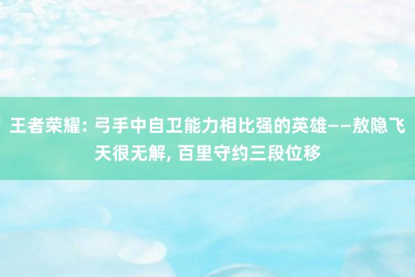 王者荣耀: 弓手中自卫能力相比强的英雄——敖隐飞天很无解, 百里守约三段位移