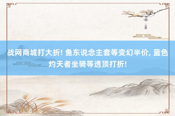 战网商城打大折! 鱼东说念主套等变幻半价, 蓝色灼天者坐骑等透顶打折!