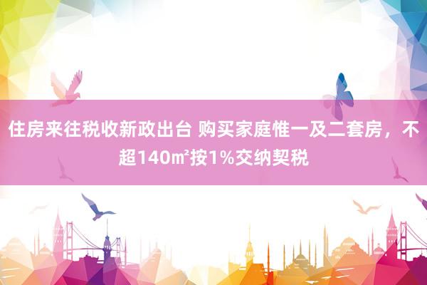 住房来往税收新政出台 购买家庭惟一及二套房，不超140㎡按1%交纳契税