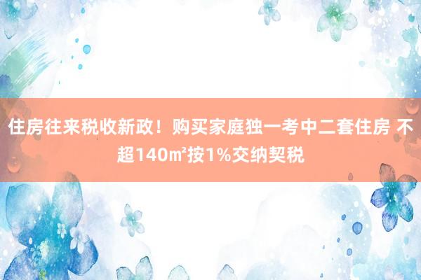 住房往来税收新政！购买家庭独一考中二套住房 不超140㎡按1%交纳契税
