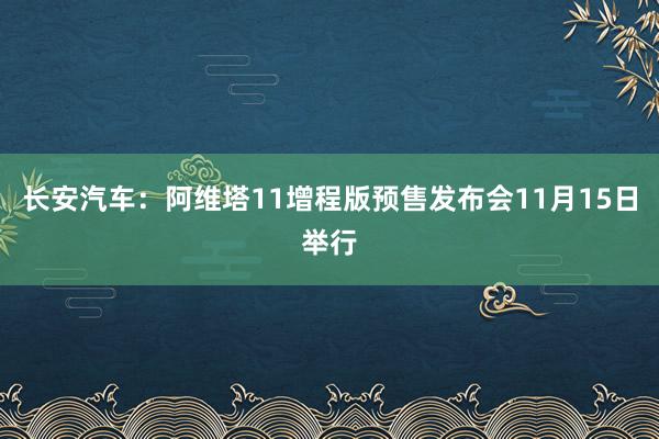长安汽车：阿维塔11增程版预售发布会11月15日举行