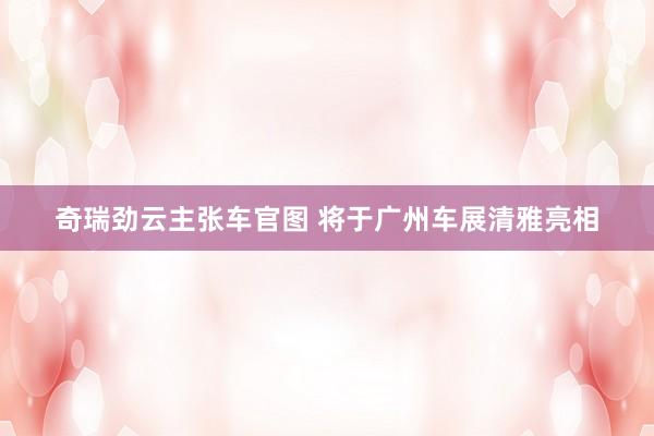 奇瑞劲云主张车官图 将于广州车展清雅亮相