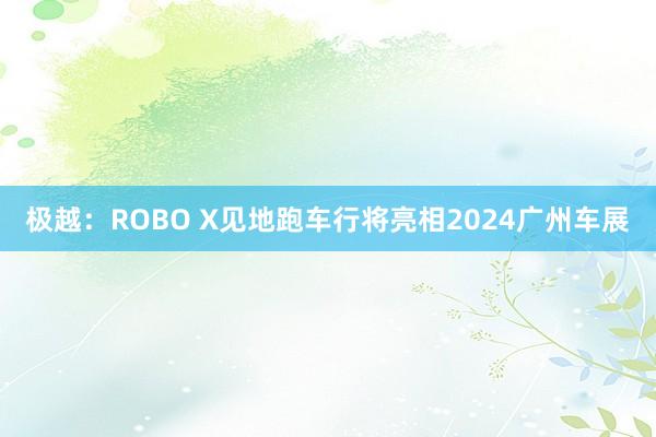 极越：ROBO X见地跑车行将亮相2024广州车展