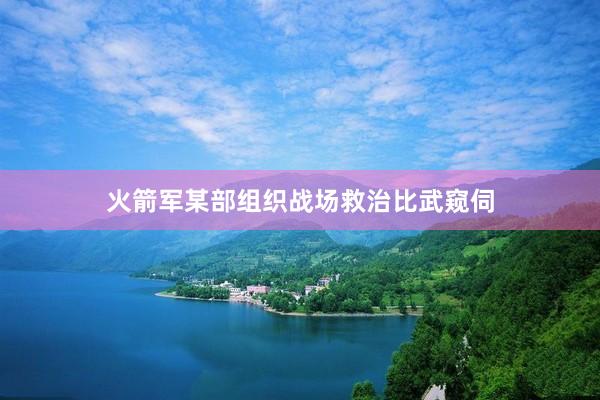 火箭军某部组织战场救治比武窥伺
