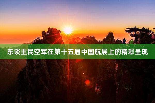 东谈主民空军在第十五届中国航展上的精彩呈现
