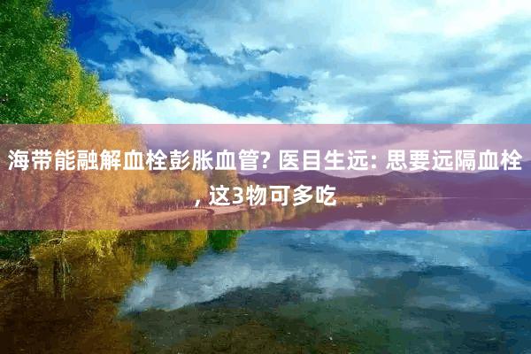 海带能融解血栓彭胀血管? 医目生远: 思要远隔血栓, 这3物可多吃