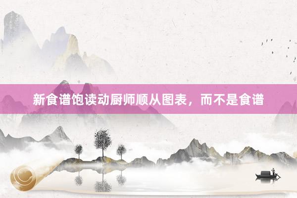 新食谱饱读动厨师顺从图表，而不是食谱