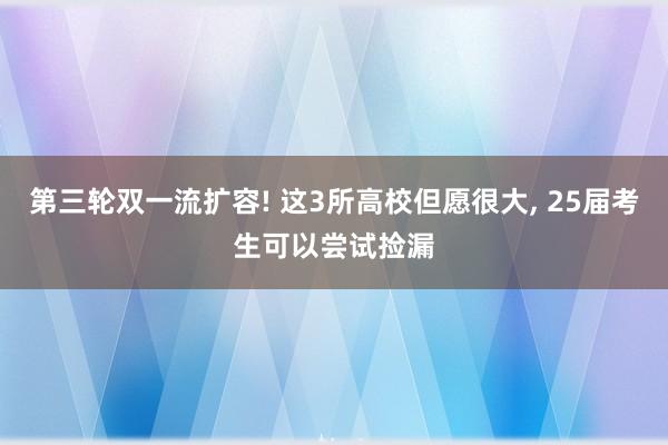 第三轮双一流扩容! 这3所高校但愿很大, 25届考生可以尝试捡漏