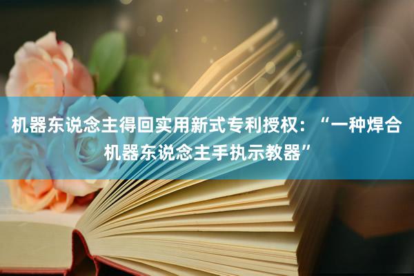 机器东说念主得回实用新式专利授权：“一种焊合机器东说念主手执示教器”