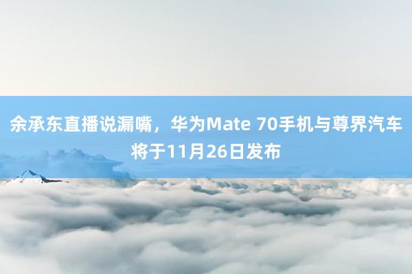 余承东直播说漏嘴，华为Mate 70手机与尊界汽车将于11月26日发布