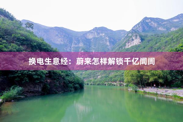 换电生意经：蔚来怎样解锁千亿阛阓