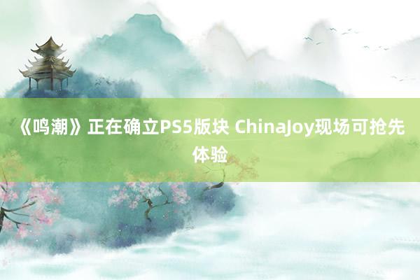 《鸣潮》正在确立PS5版块 ChinaJoy现场可抢先体验